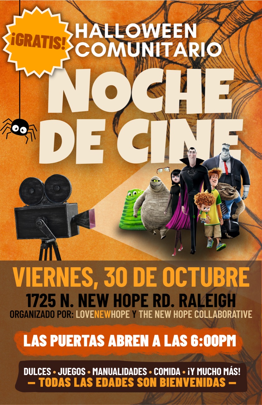 Volante: Halloween comunitario, noche de cine. ¡Gratis! Viernes 30 de octubre, 1725 N. New Hope Rd, Raleigh. Las puertas abren a las 6:00 p. m. Dulces, juegos, manualidades, comida y mucho más. Todas las edades son bienvenidas. Organizado por LoveNewHope y The New Hope Collaborative. Un proyector ilumina a los personajes de Hotel Transylvania.